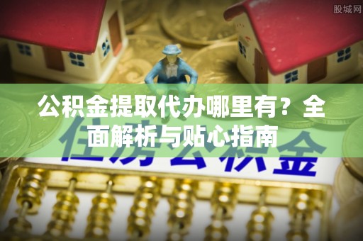 龙子湖公积金提取代办哪里有？全面解析与贴心指南