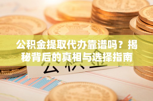 龙子湖公积金提取代办靠谱吗？揭秘背后的真相与选择指南