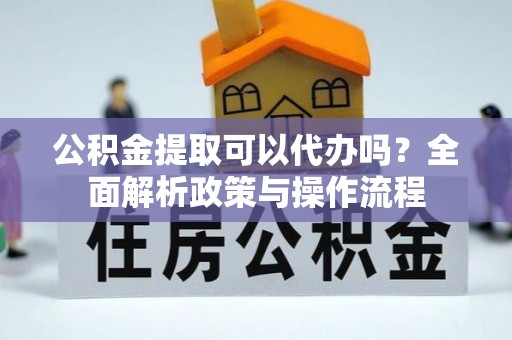 龙子湖公积金提取可以代办吗？全面解析政策与操作流程