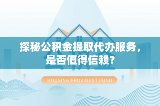 龙子湖探秘公积金提取代办服务，是否值得信赖？