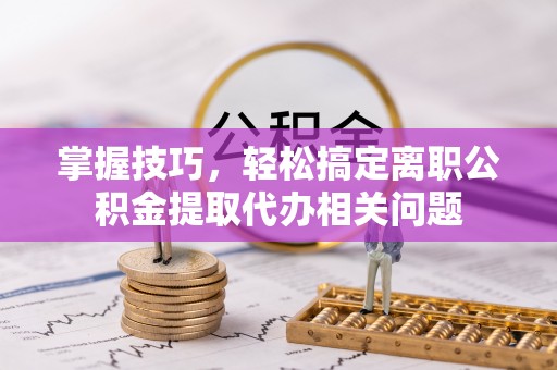 龙子湖掌握技巧，轻松搞定离职公积金提取代办相关问题