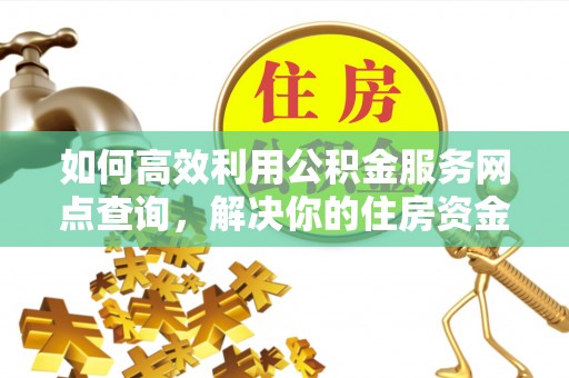 龙子湖如何高效利用公积金服务网点查询，解决你的住房资金难题