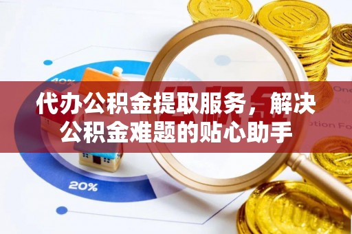 龙子湖代办公积金提取服务，解决公积金难题的贴心助手