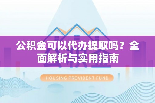 龙子湖公积金可以代办提取吗？全面解析与实用指南
