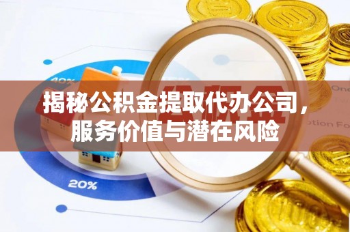 龙子湖揭秘公积金提取代办公司，服务价值与潜在风险