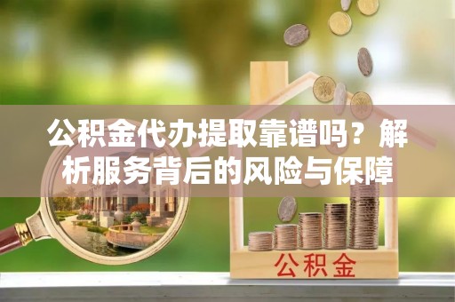 龙子湖公积金代办提取靠谱吗？解析服务背后的风险与保障