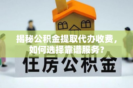 龙子湖揭秘公积金提取代办收费，如何选择靠谱服务？