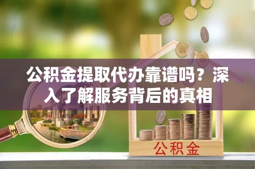 龙子湖公积金提取代办靠谱吗？深入了解服务背后的真相