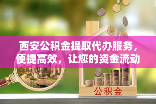 龙子湖西安公积金提取代办服务，便捷高效，让您的资金流动无忧