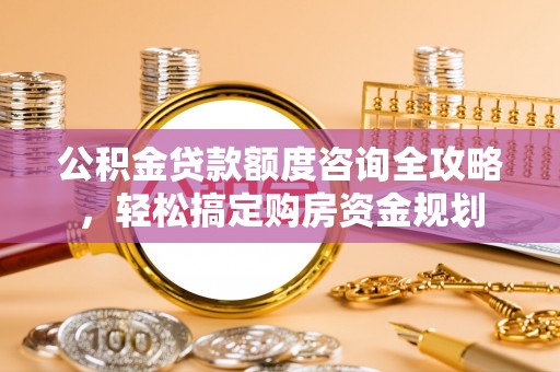 龙子湖公积金贷款额度咨询全攻略，轻松搞定购房资金规划
