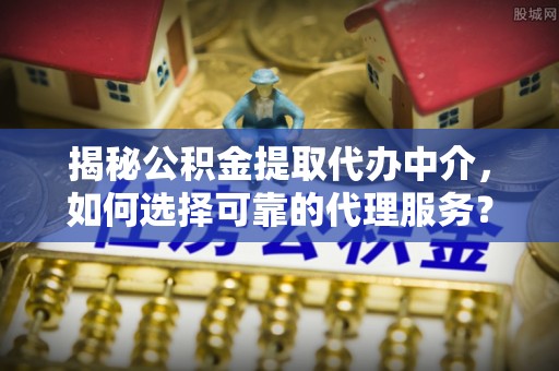 龙子湖揭秘公积金提取代办中介，如何选择可靠的代理服务？