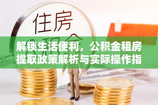 龙子湖解锁生活便利，公积金租房提取政策解析与实际操作指南