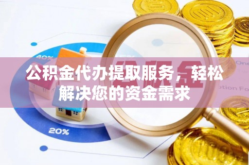龙子湖公积金代办提取服务，轻松解决您的资金需求