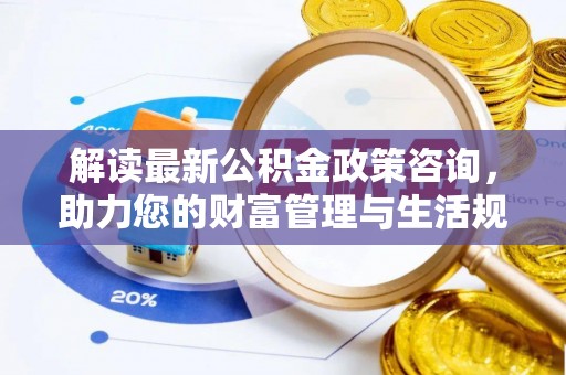 龙子湖解读最新公积金政策咨询，助力您的财富管理与生活规划