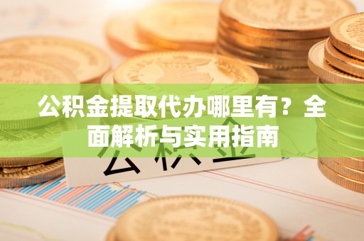 龙子湖公积金提取代办哪里有？全面解析与实用指南