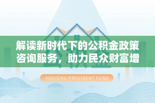 龙子湖解读新时代下的公积金政策咨询服务，助力民众财富增值与安居梦想