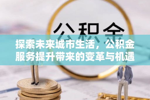 龙子湖探索未来城市生活，公积金服务提升带来的变革与机遇
