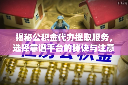 龙子湖揭秘公积金代办提取服务，选择靠谱平台的秘诀与注意事项