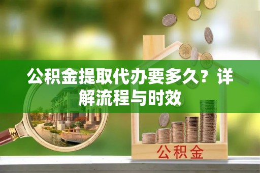 龙子湖公积金提取代办要多久？详解流程与时效