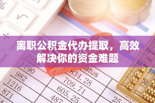 龙子湖离职公积金代办提取，高效解决你的资金难题