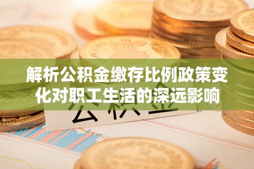 龙子湖解析公积金缴存比例政策变化对职工生活的深远影响