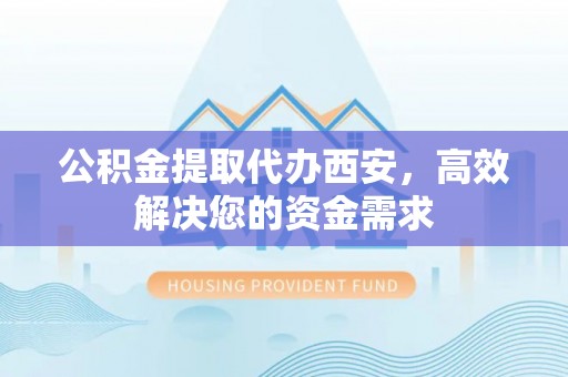 龙子湖公积金提取代办西安，高效解决您的资金需求