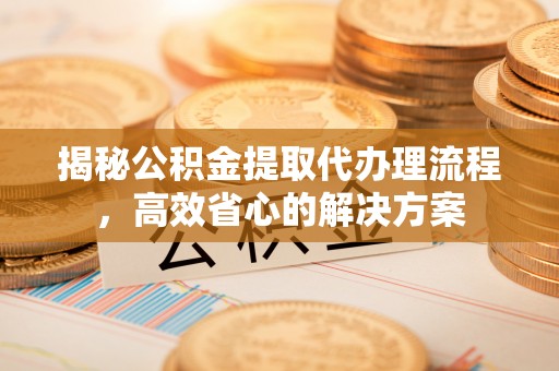 龙子湖揭秘公积金提取代办理流程，高效省心的解决方案