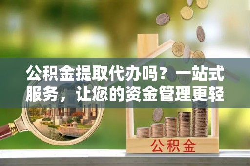 龙子湖公积金提取代办吗？一站式服务，让您的资金管理更轻松