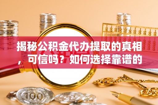 龙子湖揭秘公积金代办提取的真相，可信吗？如何选择靠谱的服务商？
