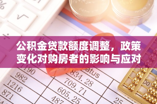 龙子湖公积金贷款额度调整，政策变化对购房者的影响与应对策略