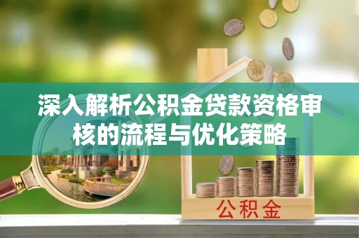 龙子湖深入解析公积金贷款资格审核的流程与优化策略