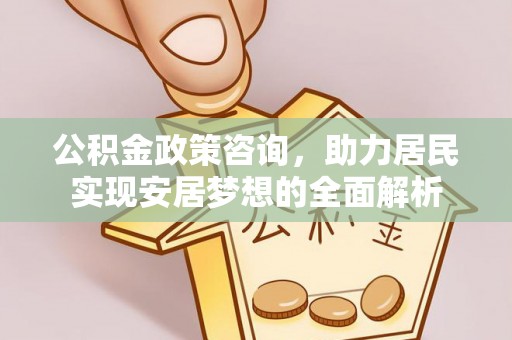 龙子湖公积金政策咨询，助力居民实现安居梦想的全面解析