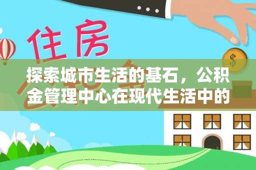 龙子湖探索城市生活的基石，公积金管理中心在现代生活中的重要角色