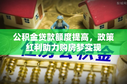 龙子湖公积金贷款额度提高，政策红利助力购房梦实现