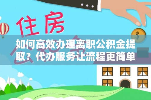 龙子湖如何高效办理离职公积金提取？代办服务让流程更简单