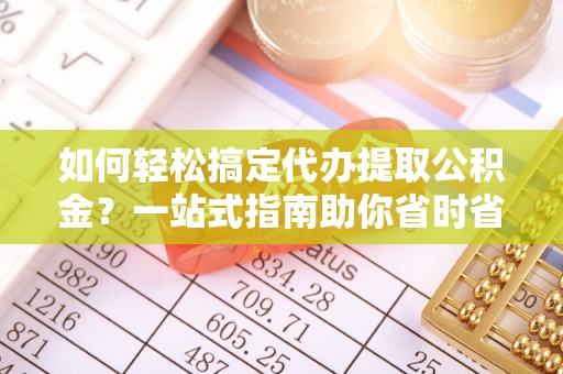 龙子湖如何轻松搞定代办提取公积金？一站式指南助你省时省心