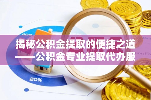 龙子湖揭秘公积金提取的便捷之道——公积金专业提取代办服务解析