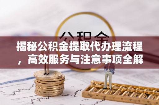 龙子湖揭秘公积金提取代办理流程，高效服务与注意事项全解析