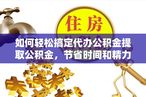 龙子湖如何轻松搞定代办公积金提取公积金，节省时间和精力的秘密武器