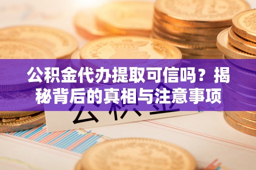 龙子湖公积金代办提取可信吗？揭秘背后的真相与注意事项