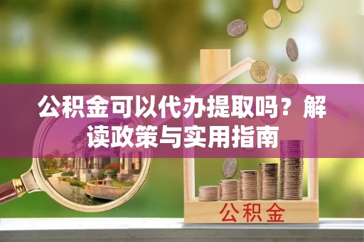 龙子湖公积金可以代办提取吗？解读政策与实用指南