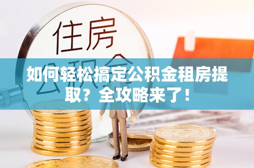 龙子湖如何轻松搞定公积金租房提取？全攻略来了！