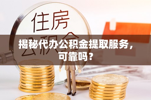 龙子湖揭秘代办公积金提取服务，可靠吗？