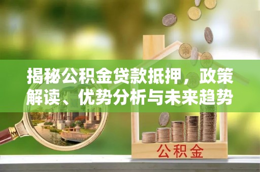 龙子湖揭秘公积金贷款抵押，政策解读、优势分析与未来趋势
