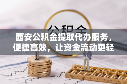 龙子湖西安公积金提取代办服务，便捷高效，让资金流动更轻松