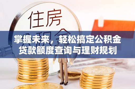 龙子湖掌握未来，轻松搞定公积金贷款额度查询与理财规划