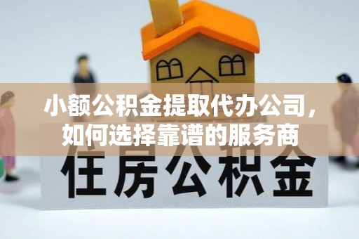 龙子湖小额公积金提取代办公司，如何选择靠谱的服务商