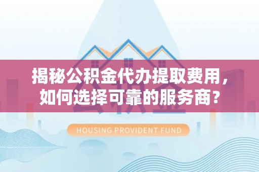 龙子湖揭秘公积金代办提取费用，如何选择可靠的服务商？