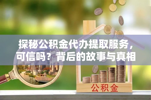 龙子湖探秘公积金代办提取服务，可信吗？背后的故事与真相