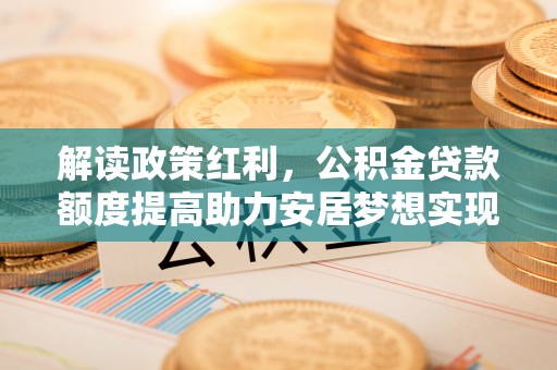 龙子湖解读政策红利，公积金贷款额度提高助力安居梦想实现